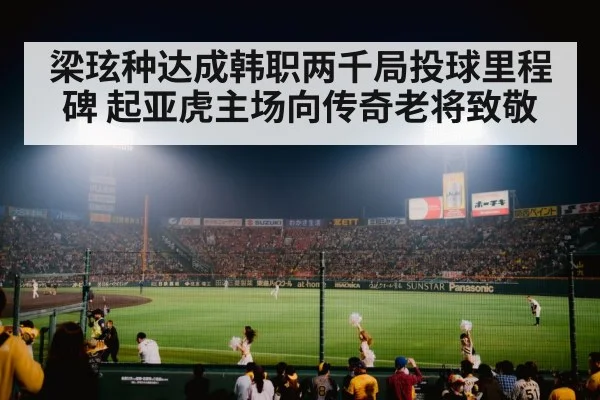 梁玹种达成韩职两千局投球里程碑 起亚虎主场向传奇老将致敬