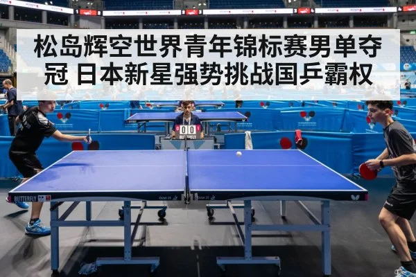 松岛辉空世界青年锦标赛男单夺冠 日本新星强势挑战国乒霸权
