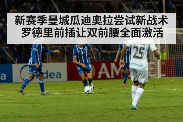新赛季曼城瓜迪奥拉尝试新战术 罗德里前插让双前腰全面激活
