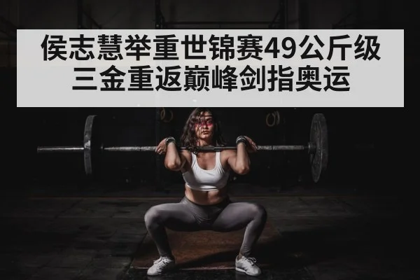 侯志慧举重世锦赛49公斤级三金重返巅峰剑指奥运