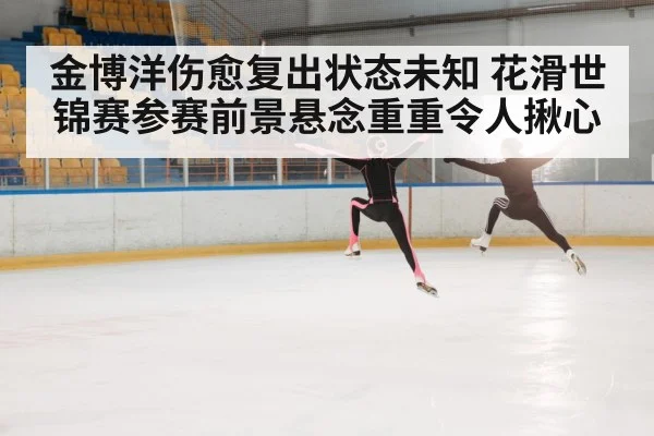 金博洋伤愈复出状态未知 花滑世锦赛参赛前景悬念重重令人揪心