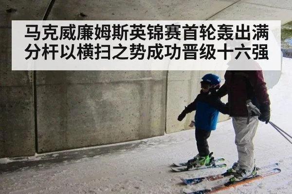 马克威廉姆斯英锦赛首轮轰出满分杆以横扫之势成功晋级十六强