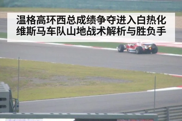 温格高环西总成绩争夺进入白热化 维斯马车队山地战术解析与胜负手