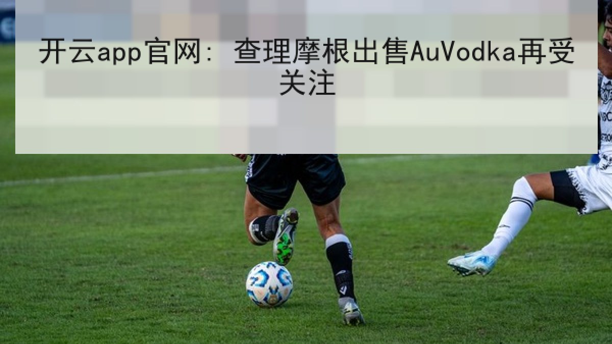 开云app官网: 查理摩根出售AuVodka再受关注