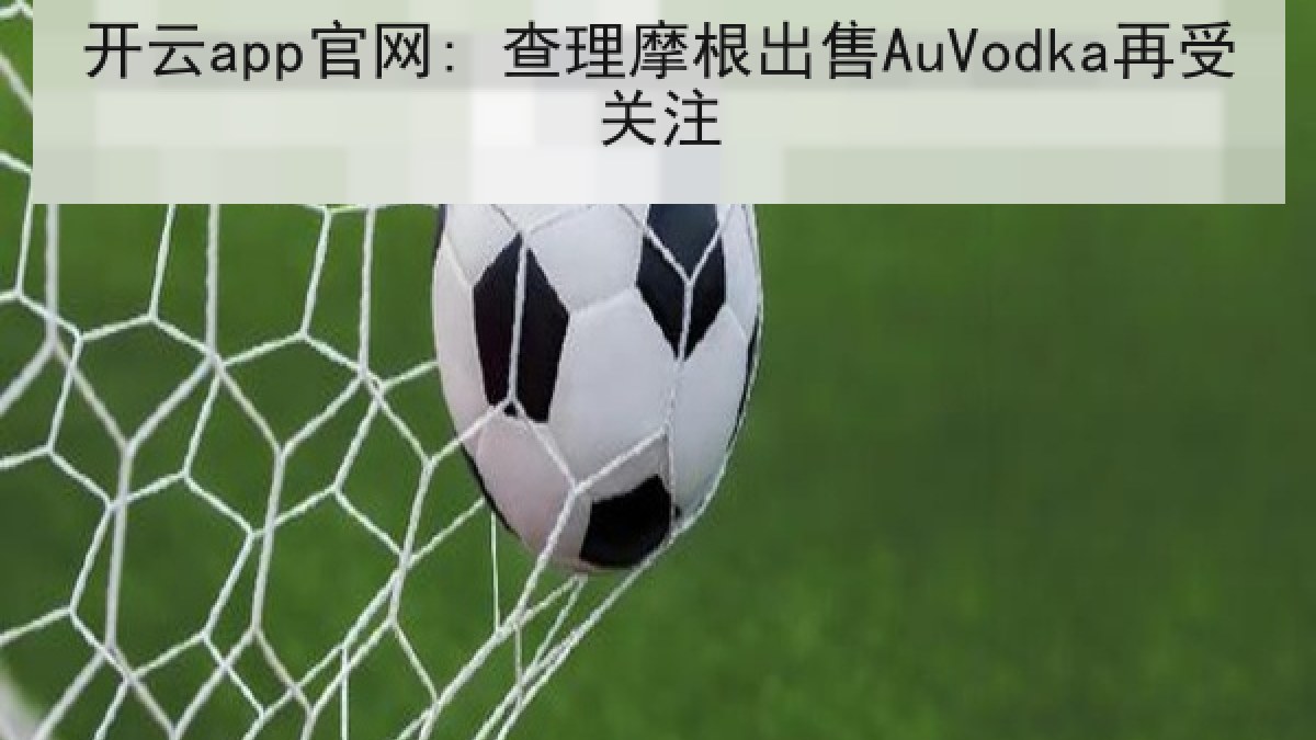开云app官网: 查理摩根出售AuVodka再受关注